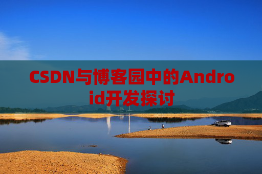 CSDN与博客园中的Android开发探讨